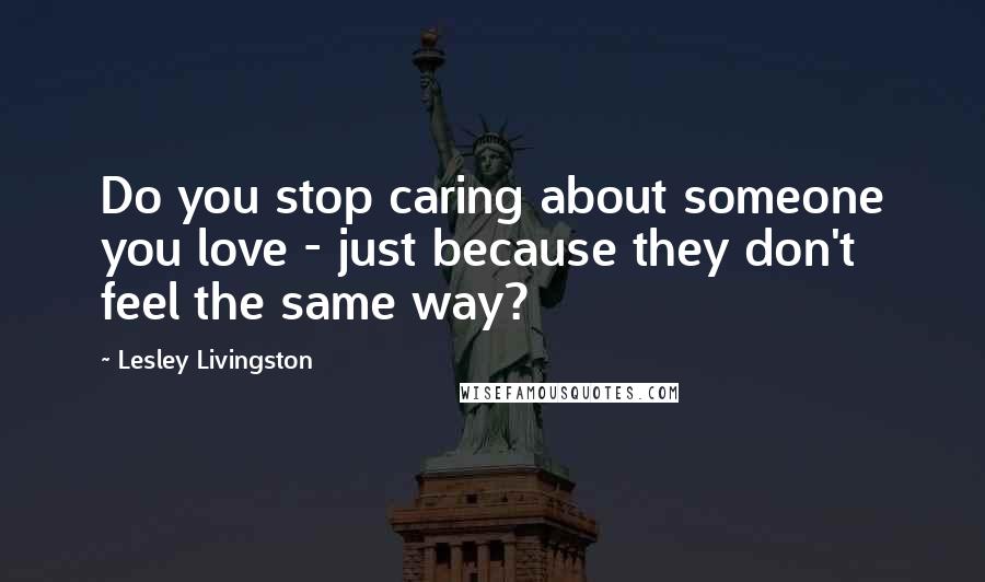 Lesley Livingston Quotes: Do you stop caring about someone you love - just because they don't feel the same way?