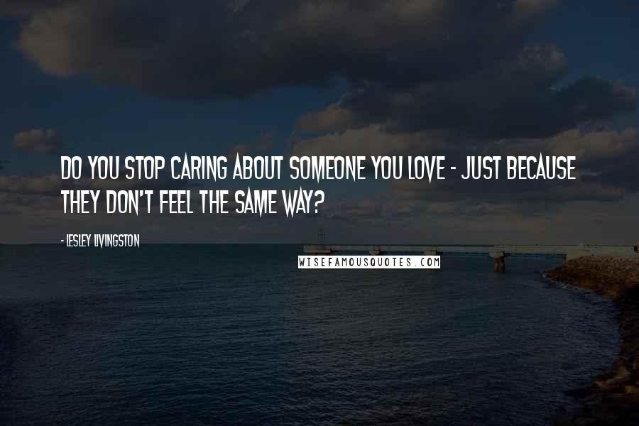 Lesley Livingston Quotes: Do you stop caring about someone you love - just because they don't feel the same way?