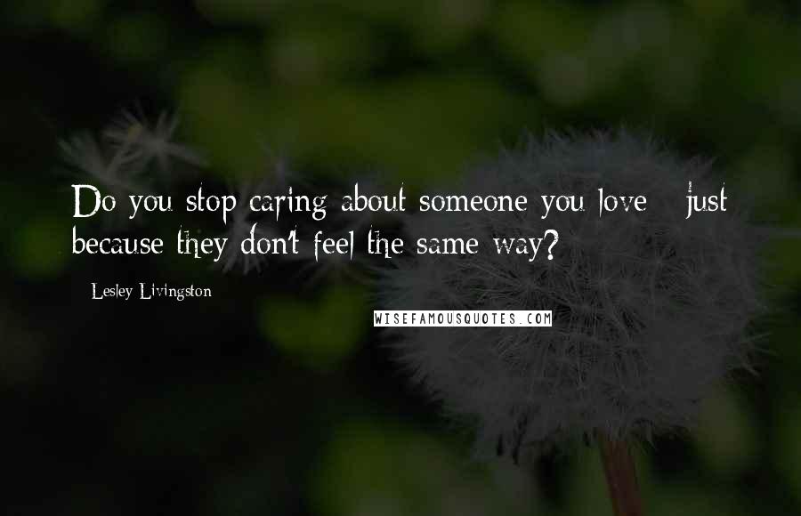 Lesley Livingston Quotes: Do you stop caring about someone you love - just because they don't feel the same way?