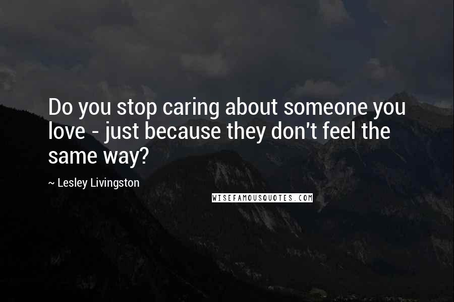 Lesley Livingston Quotes: Do you stop caring about someone you love - just because they don't feel the same way?