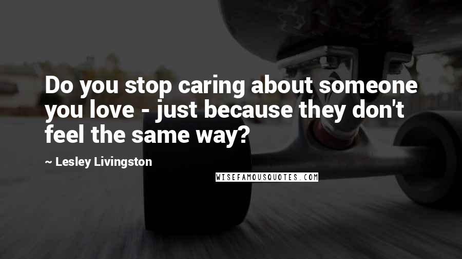 Lesley Livingston Quotes: Do you stop caring about someone you love - just because they don't feel the same way?