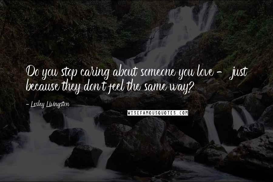 Lesley Livingston Quotes: Do you stop caring about someone you love - just because they don't feel the same way?