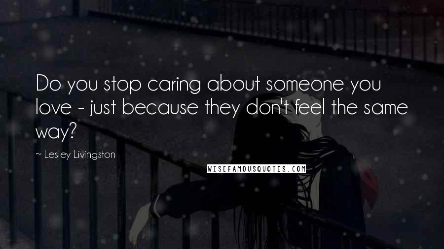 Lesley Livingston Quotes: Do you stop caring about someone you love - just because they don't feel the same way?