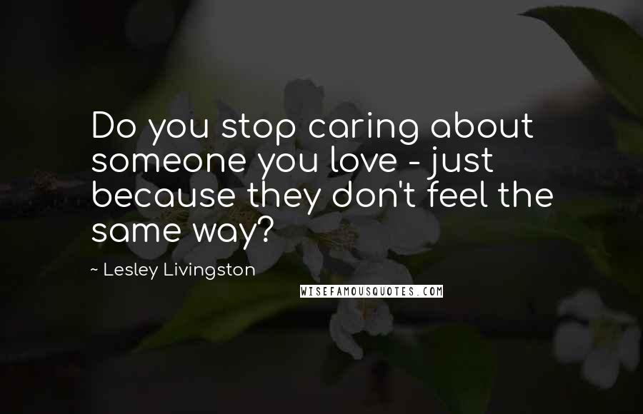 Lesley Livingston Quotes: Do you stop caring about someone you love - just because they don't feel the same way?
