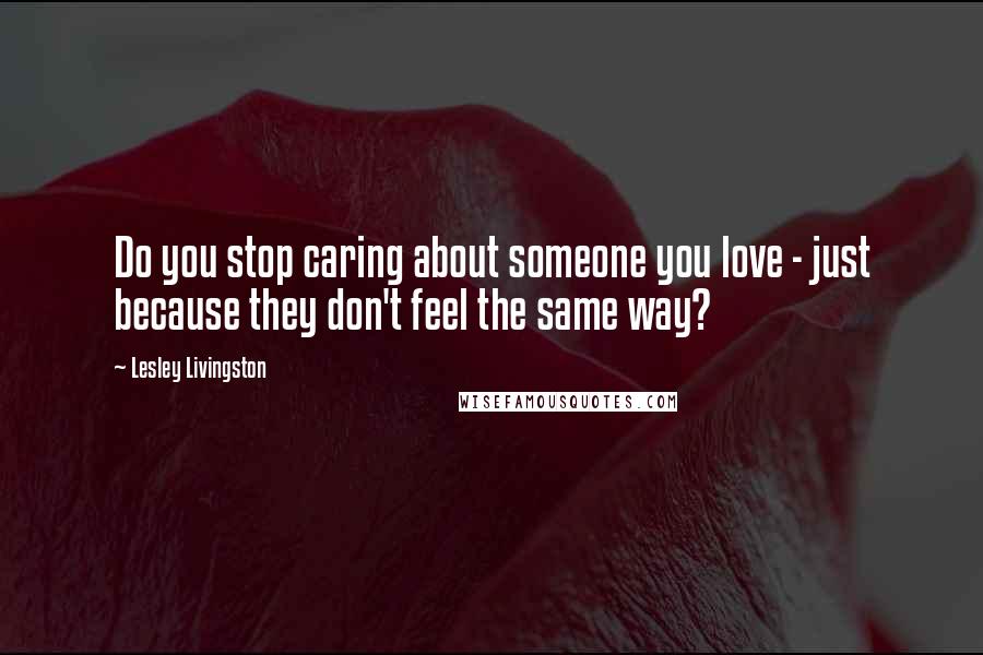 Lesley Livingston Quotes: Do you stop caring about someone you love - just because they don't feel the same way?