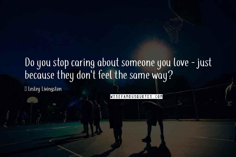 Lesley Livingston Quotes: Do you stop caring about someone you love - just because they don't feel the same way?