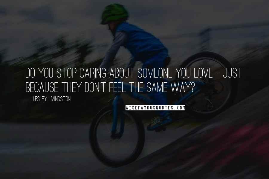 Lesley Livingston Quotes: Do you stop caring about someone you love - just because they don't feel the same way?