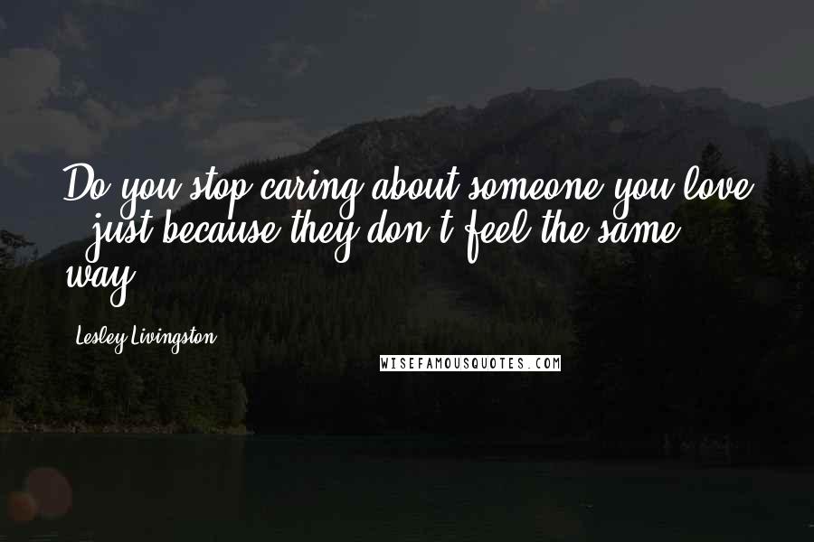 Lesley Livingston Quotes: Do you stop caring about someone you love - just because they don't feel the same way?