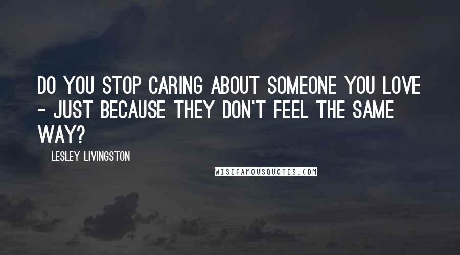 Lesley Livingston Quotes: Do you stop caring about someone you love - just because they don't feel the same way?