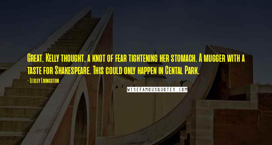 Lesley Livingston Quotes: Great, Kelly thought, a knot of fear tightening her stomach. A mugger with a taste for Shakespeare. This could only happen in Cental Park.