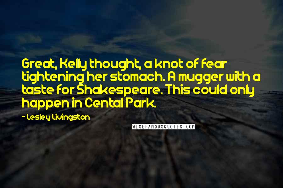 Lesley Livingston Quotes: Great, Kelly thought, a knot of fear tightening her stomach. A mugger with a taste for Shakespeare. This could only happen in Cental Park.