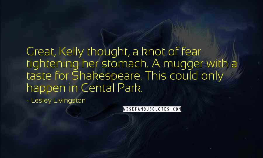 Lesley Livingston Quotes: Great, Kelly thought, a knot of fear tightening her stomach. A mugger with a taste for Shakespeare. This could only happen in Cental Park.