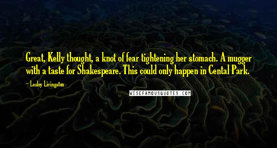 Lesley Livingston Quotes: Great, Kelly thought, a knot of fear tightening her stomach. A mugger with a taste for Shakespeare. This could only happen in Cental Park.