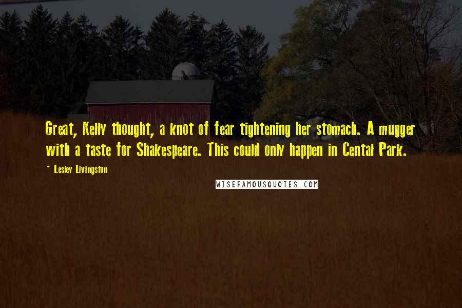 Lesley Livingston Quotes: Great, Kelly thought, a knot of fear tightening her stomach. A mugger with a taste for Shakespeare. This could only happen in Cental Park.