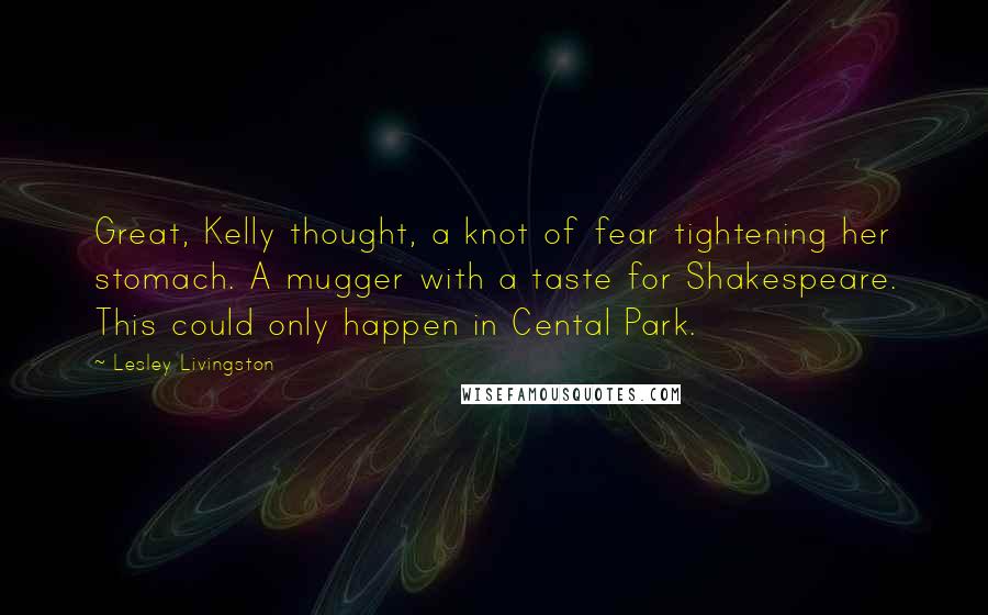 Lesley Livingston Quotes: Great, Kelly thought, a knot of fear tightening her stomach. A mugger with a taste for Shakespeare. This could only happen in Cental Park.