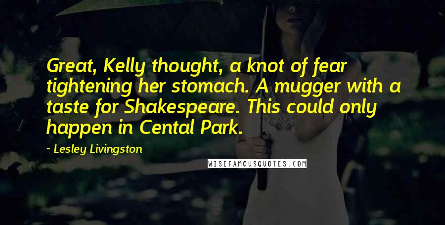 Lesley Livingston Quotes: Great, Kelly thought, a knot of fear tightening her stomach. A mugger with a taste for Shakespeare. This could only happen in Cental Park.