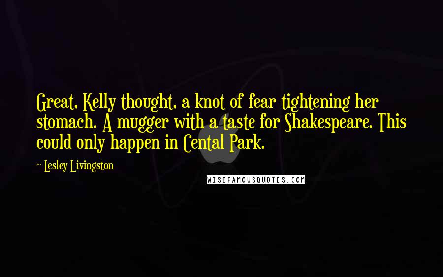 Lesley Livingston Quotes: Great, Kelly thought, a knot of fear tightening her stomach. A mugger with a taste for Shakespeare. This could only happen in Cental Park.