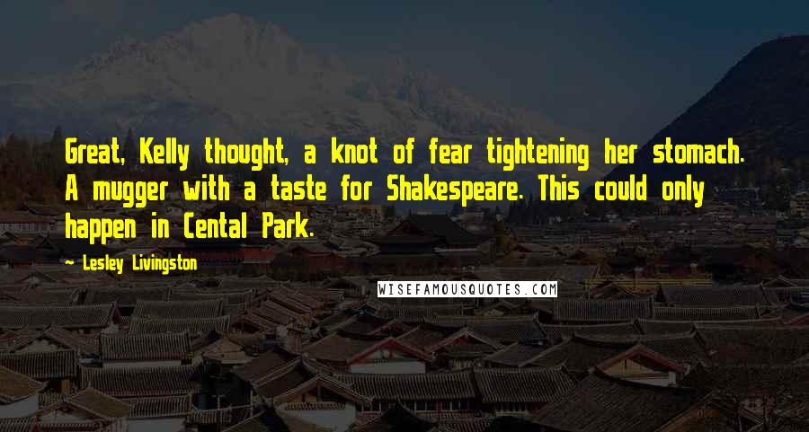 Lesley Livingston Quotes: Great, Kelly thought, a knot of fear tightening her stomach. A mugger with a taste for Shakespeare. This could only happen in Cental Park.