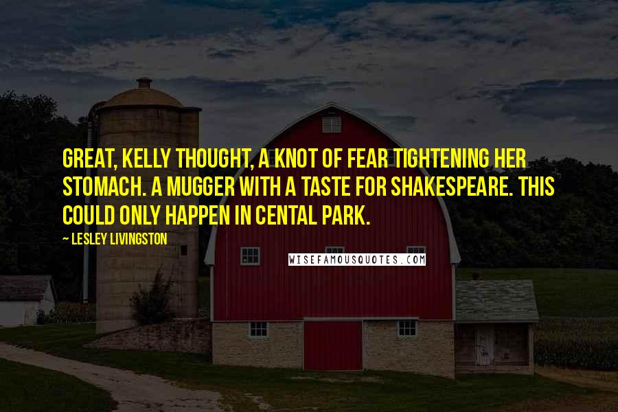 Lesley Livingston Quotes: Great, Kelly thought, a knot of fear tightening her stomach. A mugger with a taste for Shakespeare. This could only happen in Cental Park.