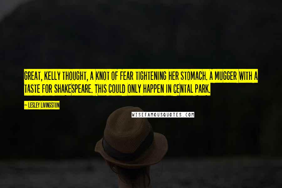 Lesley Livingston Quotes: Great, Kelly thought, a knot of fear tightening her stomach. A mugger with a taste for Shakespeare. This could only happen in Cental Park.