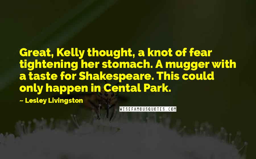 Lesley Livingston Quotes: Great, Kelly thought, a knot of fear tightening her stomach. A mugger with a taste for Shakespeare. This could only happen in Cental Park.