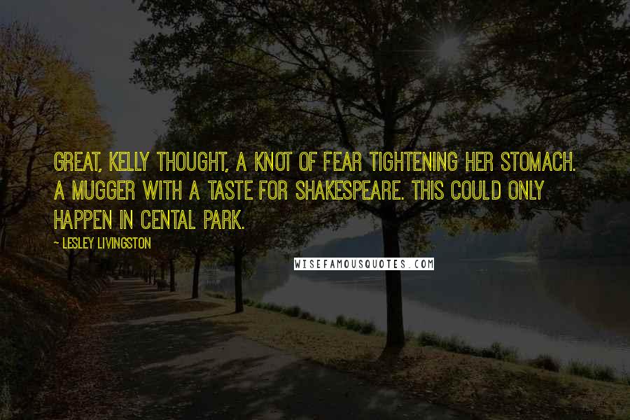 Lesley Livingston Quotes: Great, Kelly thought, a knot of fear tightening her stomach. A mugger with a taste for Shakespeare. This could only happen in Cental Park.