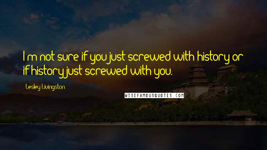 Lesley Livingston Quotes: I'm not sure if you just screwed with history or if history just screwed with you.