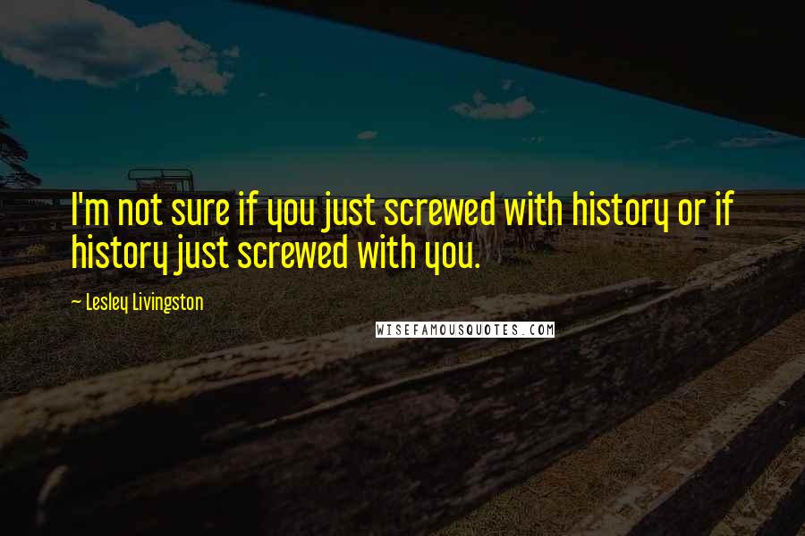 Lesley Livingston Quotes: I'm not sure if you just screwed with history or if history just screwed with you.