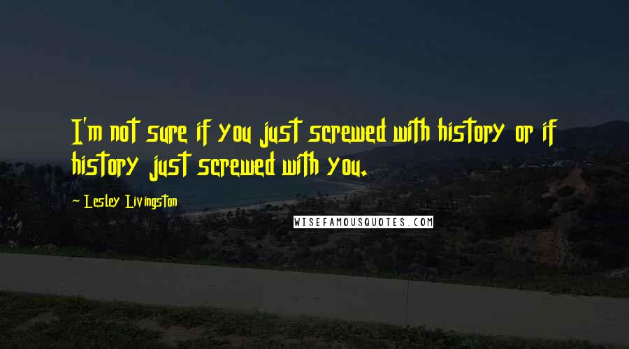Lesley Livingston Quotes: I'm not sure if you just screwed with history or if history just screwed with you.