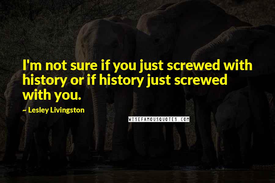 Lesley Livingston Quotes: I'm not sure if you just screwed with history or if history just screwed with you.