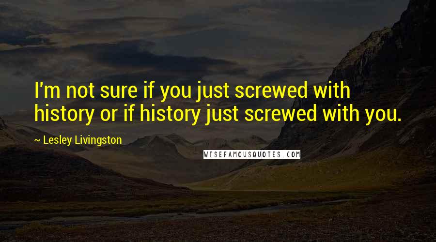 Lesley Livingston Quotes: I'm not sure if you just screwed with history or if history just screwed with you.