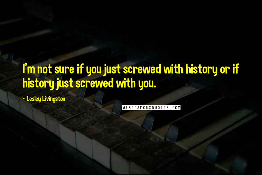 Lesley Livingston Quotes: I'm not sure if you just screwed with history or if history just screwed with you.