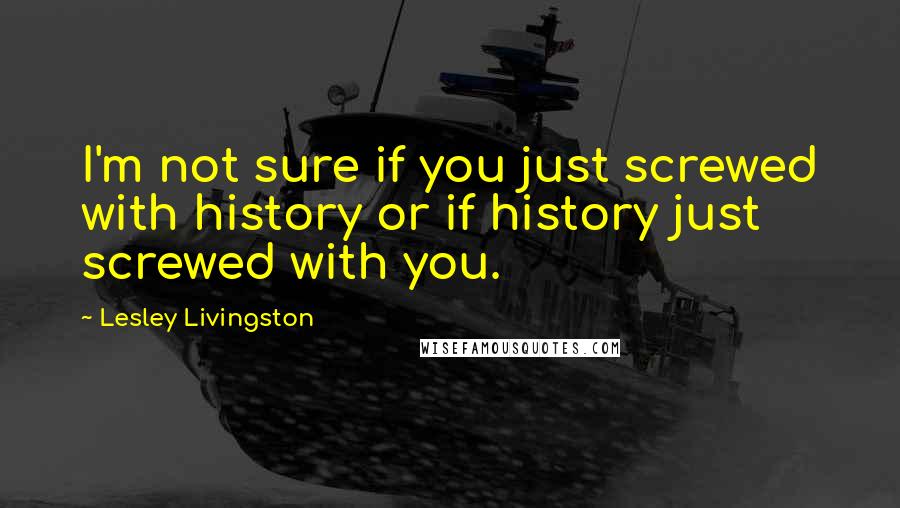 Lesley Livingston Quotes: I'm not sure if you just screwed with history or if history just screwed with you.