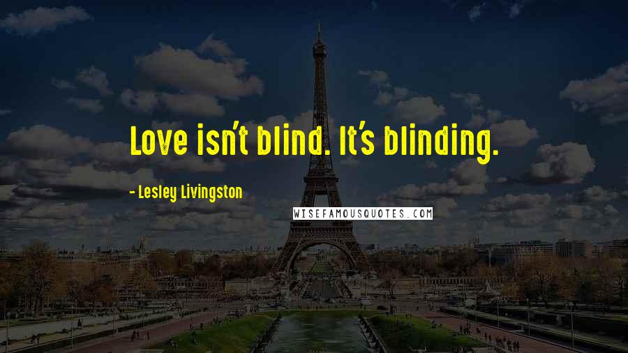 Lesley Livingston Quotes: Love isn't blind. It's blinding.