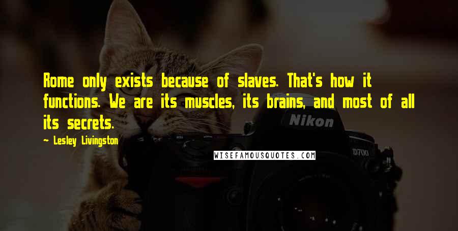 Lesley Livingston Quotes: Rome only exists because of slaves. That's how it functions. We are its muscles, its brains, and most of all its secrets.