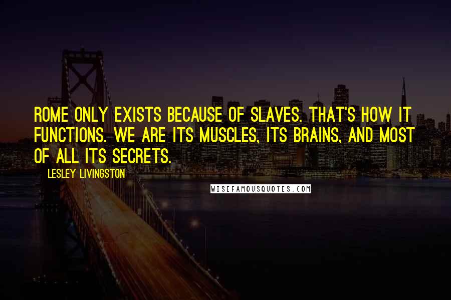 Lesley Livingston Quotes: Rome only exists because of slaves. That's how it functions. We are its muscles, its brains, and most of all its secrets.
