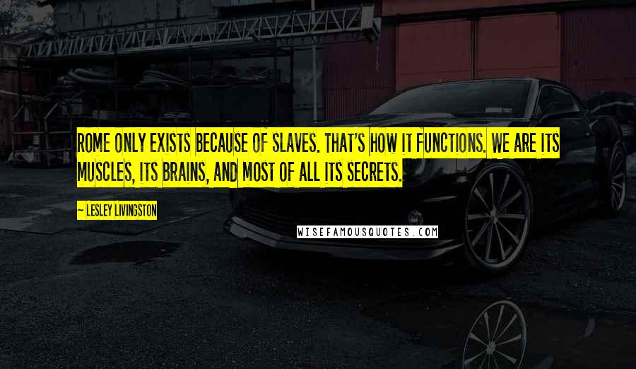 Lesley Livingston Quotes: Rome only exists because of slaves. That's how it functions. We are its muscles, its brains, and most of all its secrets.