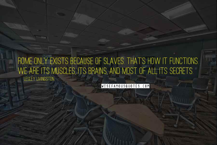 Lesley Livingston Quotes: Rome only exists because of slaves. That's how it functions. We are its muscles, its brains, and most of all its secrets.