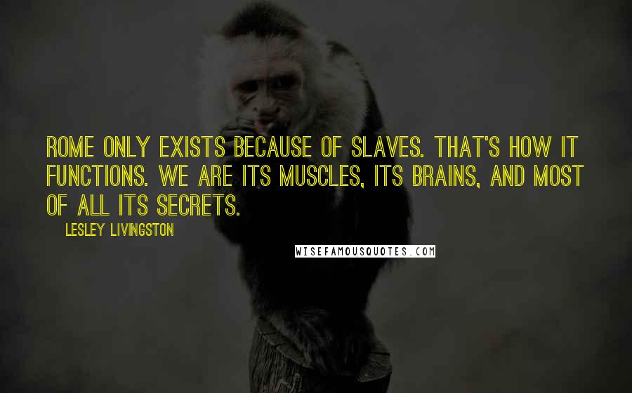 Lesley Livingston Quotes: Rome only exists because of slaves. That's how it functions. We are its muscles, its brains, and most of all its secrets.
