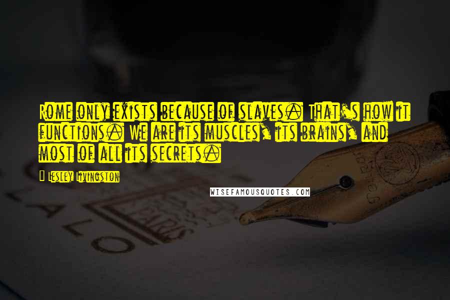 Lesley Livingston Quotes: Rome only exists because of slaves. That's how it functions. We are its muscles, its brains, and most of all its secrets.