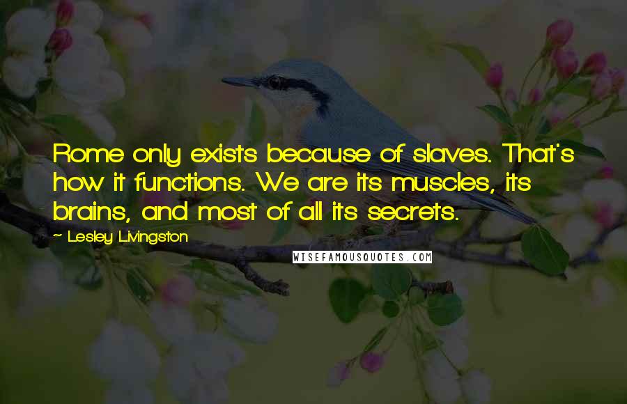 Lesley Livingston Quotes: Rome only exists because of slaves. That's how it functions. We are its muscles, its brains, and most of all its secrets.