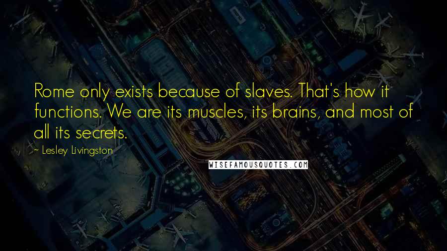 Lesley Livingston Quotes: Rome only exists because of slaves. That's how it functions. We are its muscles, its brains, and most of all its secrets.