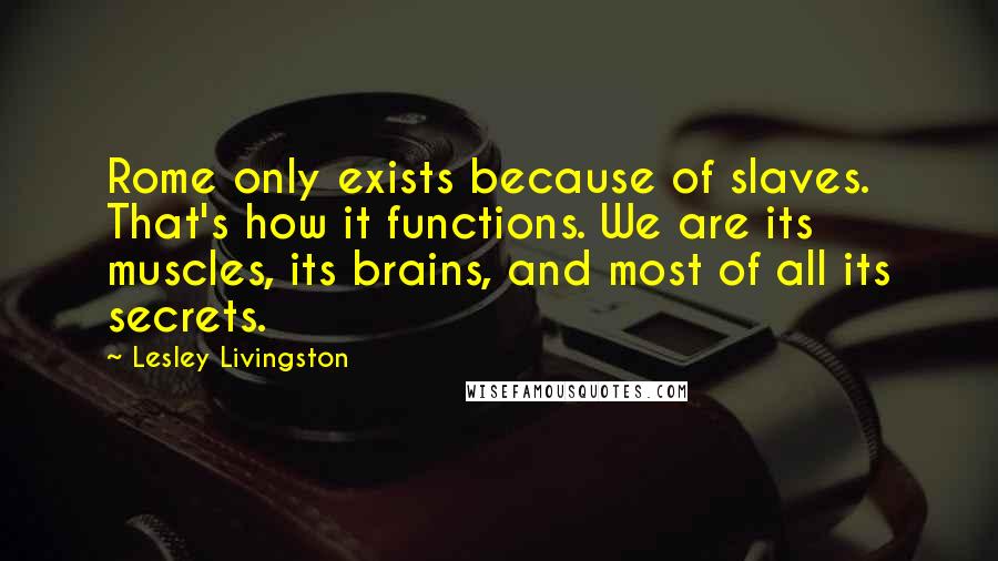 Lesley Livingston Quotes: Rome only exists because of slaves. That's how it functions. We are its muscles, its brains, and most of all its secrets.