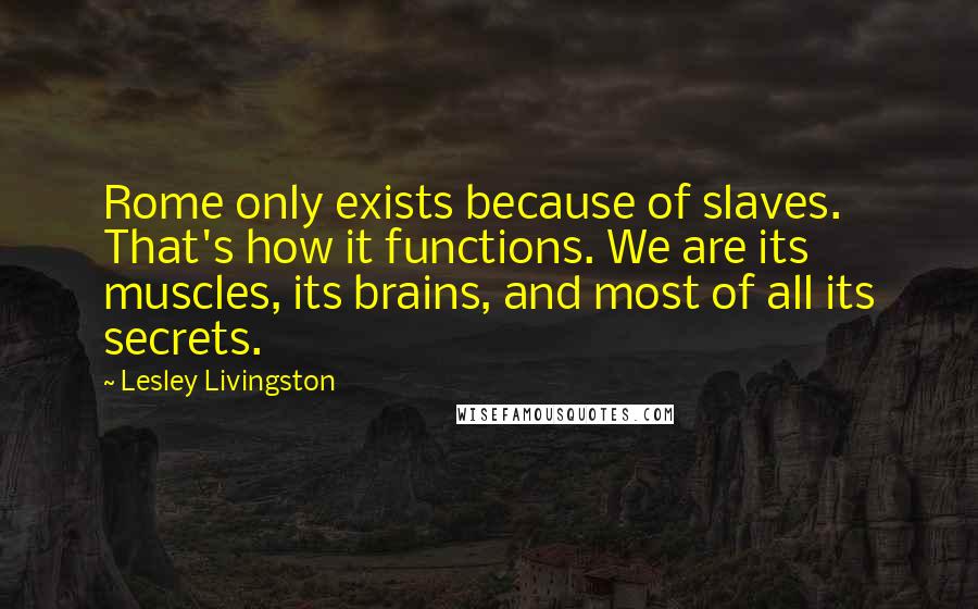 Lesley Livingston Quotes: Rome only exists because of slaves. That's how it functions. We are its muscles, its brains, and most of all its secrets.