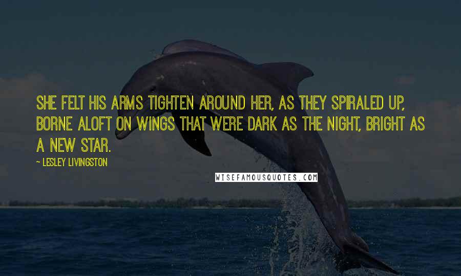 Lesley Livingston Quotes: She felt his arms tighten around her, as they spiraled up, borne aloft on wings that were dark as the night, bright as a new star.