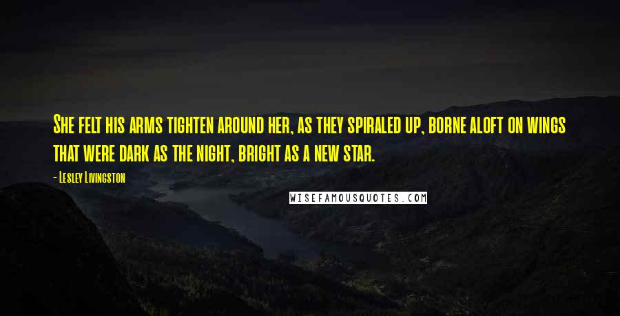 Lesley Livingston Quotes: She felt his arms tighten around her, as they spiraled up, borne aloft on wings that were dark as the night, bright as a new star.