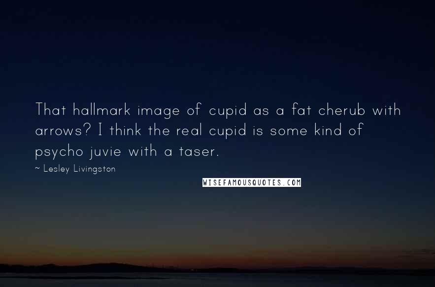 Lesley Livingston Quotes: That hallmark image of cupid as a fat cherub with arrows? I think the real cupid is some kind of psycho juvie with a taser.