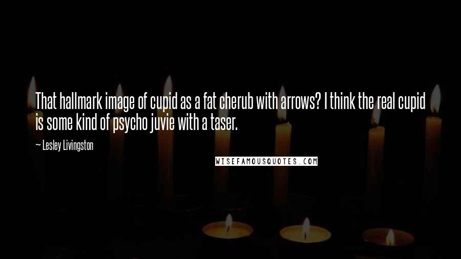 Lesley Livingston Quotes: That hallmark image of cupid as a fat cherub with arrows? I think the real cupid is some kind of psycho juvie with a taser.