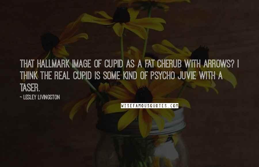 Lesley Livingston Quotes: That hallmark image of cupid as a fat cherub with arrows? I think the real cupid is some kind of psycho juvie with a taser.