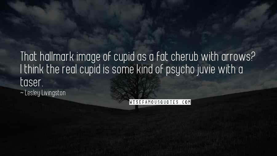 Lesley Livingston Quotes: That hallmark image of cupid as a fat cherub with arrows? I think the real cupid is some kind of psycho juvie with a taser.